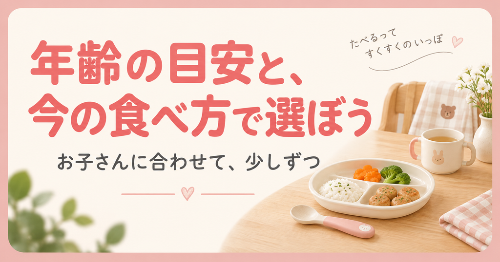 年齢の目安と今の食べ方を比べ、お子さんに合わせて少しずつ選ぼう。